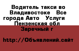 Водитель такси во Владивостоке - Все города Авто » Услуги   . Пензенская обл.,Заречный г.